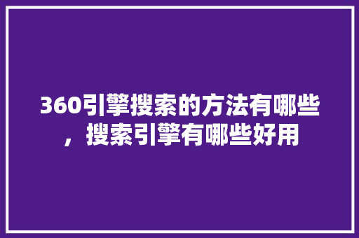 360引擎搜索的方法有哪些，搜索引擎有哪些好用