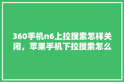 360手机n6上拉搜索怎样关闭，苹果手机下拉搜索怎么关闭