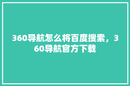 360导航怎么将百度搜索，360导航官方下载