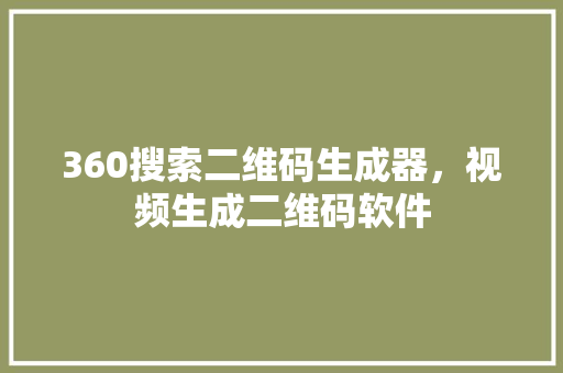 360搜索二维码生成器，视频生成二维码软件