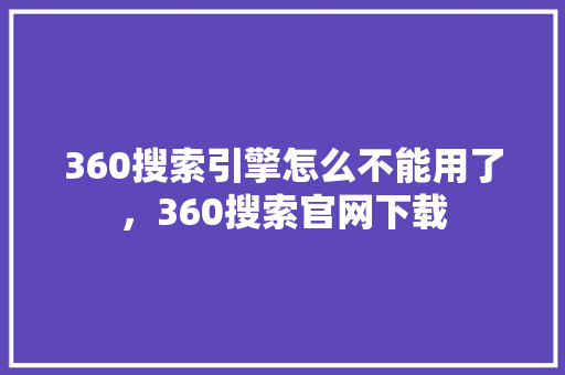 360搜索引擎怎么不能用了，360搜索官网下载