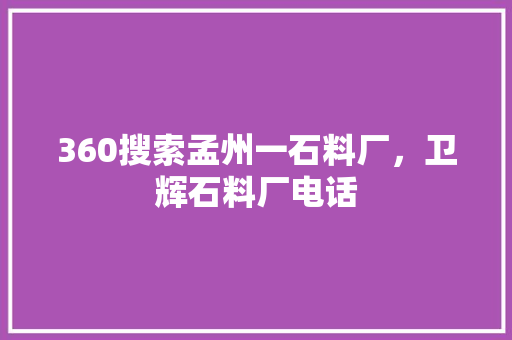 360搜索孟州一石料厂，卫辉石料厂电话