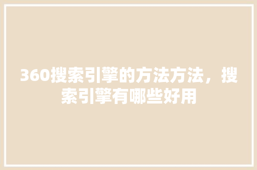 360搜索引擎的方法方法，搜索引擎有哪些好用