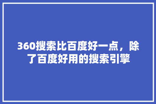 360搜索比百度好一点，除了百度好用的搜索引擎 网站建设公司