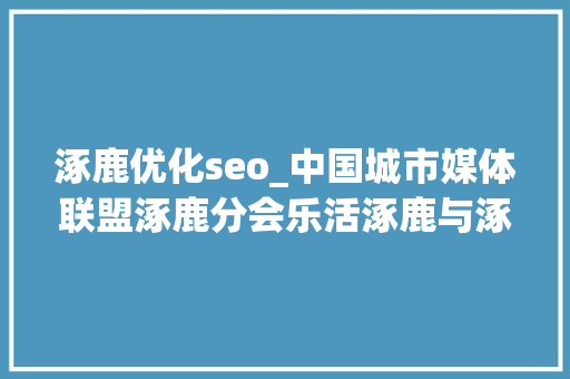 涿鹿优化seo_中国城市媒体联盟涿鹿分会乐活涿鹿与涿鹿五大年夜机构杀青计策合作 涿鹿优化seo_中国城市媒体联盟涿鹿分会乐活涿鹿与涿鹿五大年夜机构杀青计策合作 百度SEO