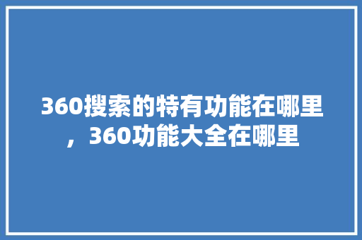 360搜索的特有功能在哪里，360功能大全在哪里 神马SEO