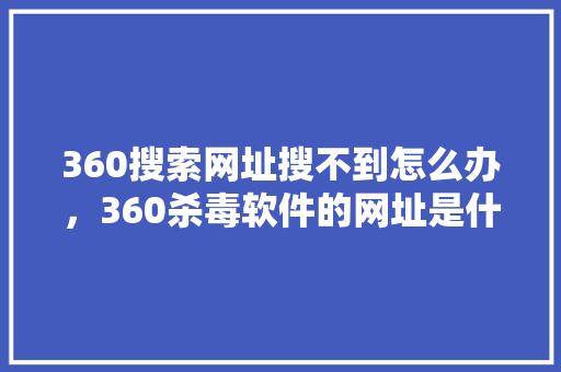 360搜索网址搜不到怎么办,360杀毒软件的网址是什么 网站建设公司 360搜索网址搜不到怎么办,360杀毒软件的网址是什么 网站建设公司