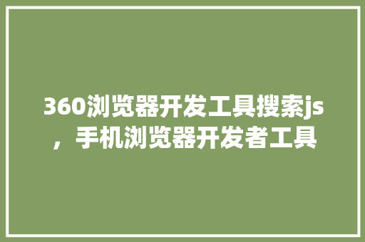 360浏览器开发工具搜索js,手机浏览器开发者工具 网站建设公司 360浏览器开发工具搜索js,手机浏览器开发者工具 网站建设公司