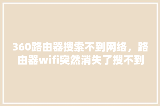 360路由器搜索不到网络,路由器wifi突然消失了搜不到 网站建设公司 360路由器搜索不到网络,路由器wifi突然消失了搜不到 网站建设公司