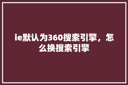 ie默认为360搜索引擎，怎么换搜索引擎 SEO关键词