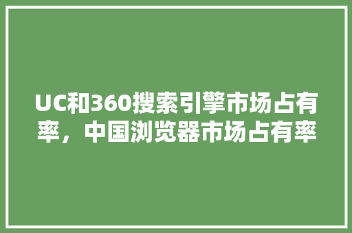 UC和360搜索引擎市场占有率，中国浏览器市场占有率
