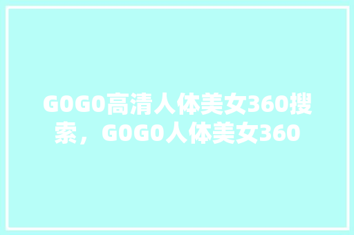 G0G0高清人体美女360搜索，G0G0人体美女360 SEO关键词