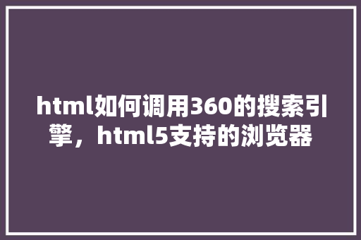 html如何调用360的搜索引擎,html5支持的浏览器 网站建设公司 html如何调用360的搜索引擎,html5支持的浏览器 网站建设公司