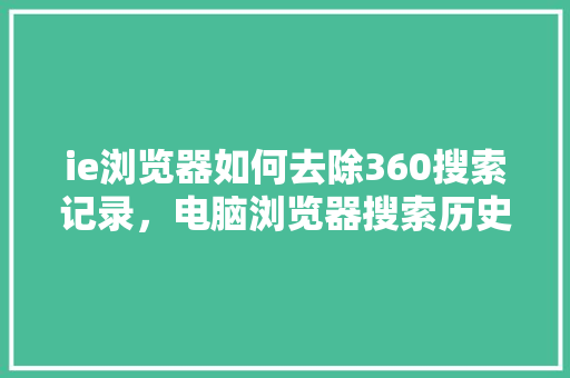ie浏览器如何去除360搜索记录，电脑浏览器搜索历史怎么删除