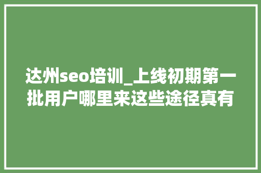达州seo培训_上线初期第一批用户哪里来这些途径真有效 达州seo培训_上线初期第一批用户哪里来这些途径真有效 神马SEO