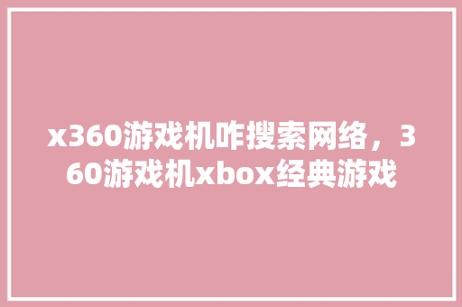 x360游戏机咋搜索网络，360游戏机xbox经典游戏 百度SEO