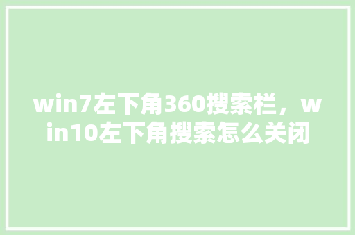 win7左下角360搜索栏,win10左下角搜索怎么关闭 网站建设公司 win7左下角360搜索栏,win10左下角搜索怎么关闭 网站建设公司