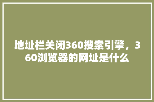 地址栏关闭360搜索引擎，360浏览器的网址是什么