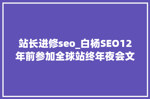 站长进修seo_白杨SEO12年前参加全球站终年夜会文章感想沾染跟上时代分享赢世界 站长进修seo_白杨SEO12年前参加全球站终年夜会文章感想沾染跟上时代分享赢世界 网站建设公司