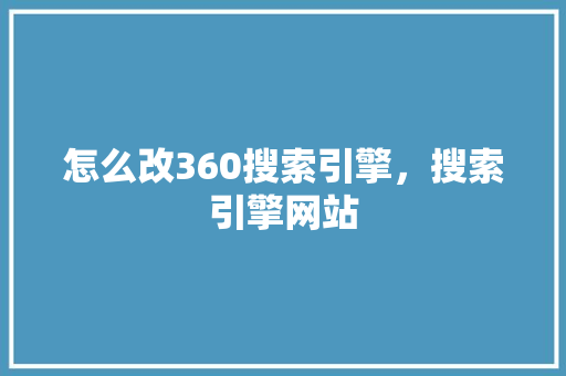 怎么改360搜索引擎,搜索引擎网站 百度SEO 怎么改360搜索引擎,搜索引擎网站 百度SEO