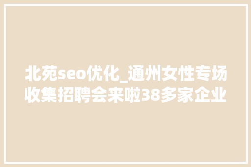 北苑seo优化_通州女性专场收集招聘会来啦38多家企业月薪最高5万 北苑seo优化_通州女性专场收集招聘会来啦38多家企业月薪最高5万 必应SEO
