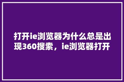 打开ie浏览器为什么总是出现360搜索,ie浏览器打开是2345浏览器怎么办 网站建设公司 打开ie浏览器为什么总是出现360搜索,ie浏览器打开是2345浏览器怎么办 网站建设公司