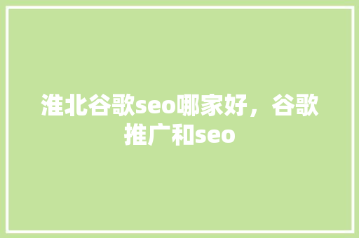 淮北谷歌seo哪家好，谷歌推广和seo