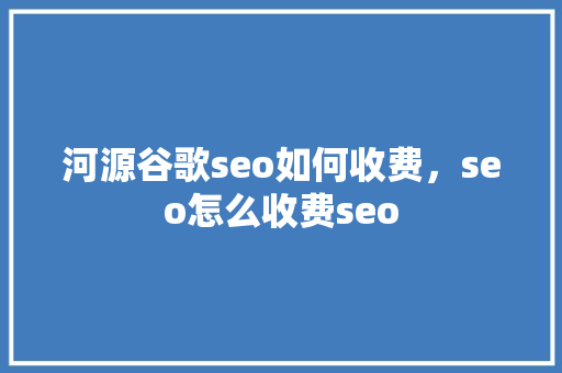 河源谷歌seo如何收费,seo怎么收费seo SEO关键词 河源谷歌seo如何收费,seo怎么收费seo SEO关键词
