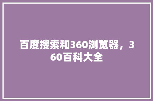 百度搜索和360浏览器,360百科大全 网站建设公司 百度搜索和360浏览器,360百科大全 网站建设公司