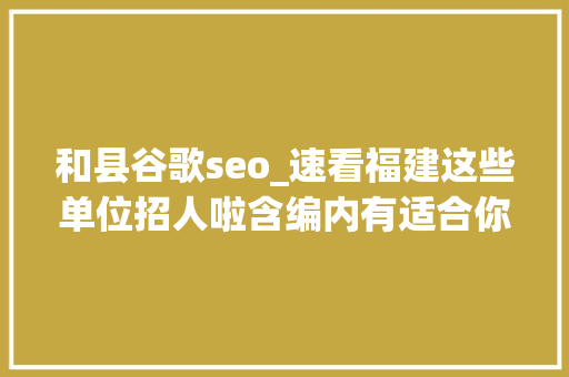 和县谷歌seo_速看福建这些单位招人啦含编内有适合你的吗 和县谷歌seo_速看福建这些单位招人啦含编内有适合你的吗 网站建设公司