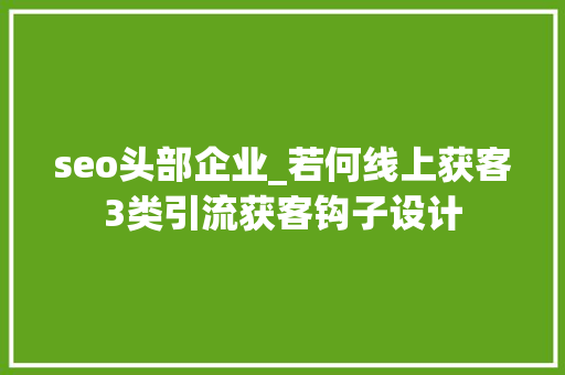 seo头部企业_若何线上获客3类引流获客钩子设计 seo头部企业_若何线上获客3类引流获客钩子设计 SEO关键词