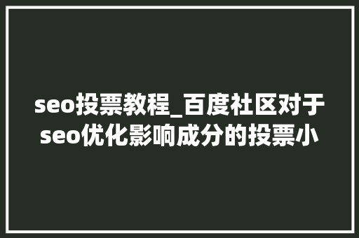 seo投票教程_百度社区对于seo优化影响成分的投票小小教室SEO培训教程 seo投票教程_百度社区对于seo优化影响成分的投票小小教室SEO培训教程 百度SEO