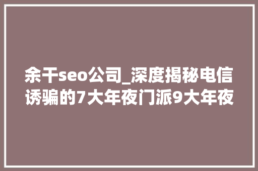 余干seo公司_深度揭秘电信诱骗的7大年夜门派9大年夜环节理解清楚才能赢过骗子 余干seo公司_深度揭秘电信诱骗的7大年夜门派9大年夜环节理解清楚才能赢过骗子 网站建设公司