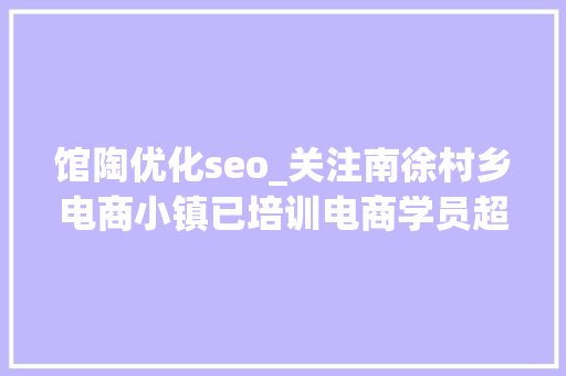 馆陶优化seo_关注南徐村乡电商小镇已培训电商学员超百人 馆陶优化seo_关注南徐村乡电商小镇已培训电商学员超百人 百度SEO
