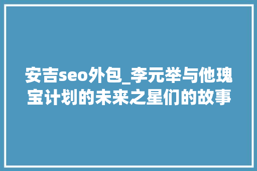 安吉seo外包_李元举与他瑰宝计划的未来之星们的故事 安吉seo外包_李元举与他瑰宝计划的未来之星们的故事 网站建设公司