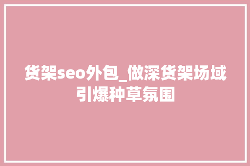 货架seo外包_做深货架场域引爆种草氛围 货架seo外包_做深货架场域引爆种草氛围 网站建设公司