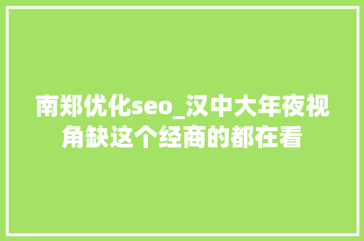 南郑优化seo_汉中大年夜视角缺这个经商的都在看