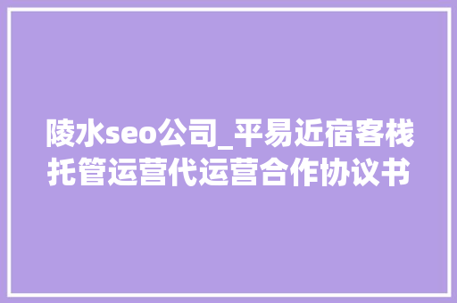 陵水seo公司_平易近宿客栈托管运营代运营合作协议书合同样板客栈联盟版 陵水seo公司_平易近宿客栈托管运营代运营合作协议书合同样板客栈联盟版 神马SEO