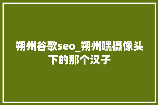 朔州谷歌seo_朔州嘿摄像头下的那个汉子 朔州谷歌seo_朔州嘿摄像头下的那个汉子 必应SEO