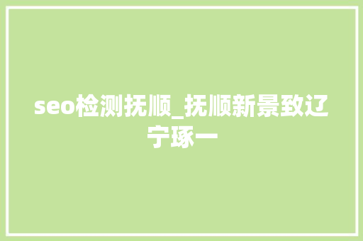 seo检测抚顺_抚顺新景致辽宁琢一 seo检测抚顺_抚顺新景致辽宁琢一 神马SEO