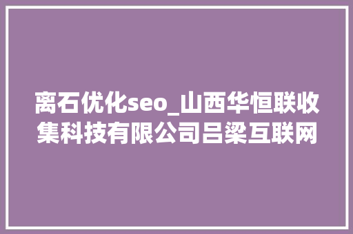 离石优化seo_山西华恒联收集科技有限公司吕梁互联网做事的先行者 离石优化seo_山西华恒联收集科技有限公司吕梁互联网做事的先行者 搜狗SEO