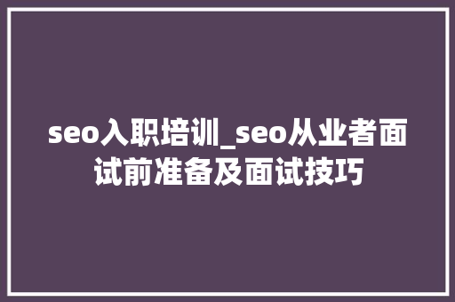 seo入职培训_seo从业者面试前准备及面试技巧 seo入职培训_seo从业者面试前准备及面试技巧 SEO关键词