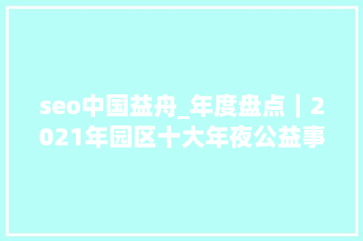 seo中国益舟_年度盘点｜2021年园区十大年夜公益事宜 seo中国益舟_年度盘点｜2021年园区十大年夜公益事宜 百度SEO