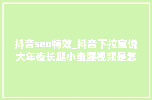 抖音seo特效_抖音下拉宝说大年夜长腿小蛮腰视频是怎么特效的 抖音seo特效_抖音下拉宝说大年夜长腿小蛮腰视频是怎么特效的 神马SEO