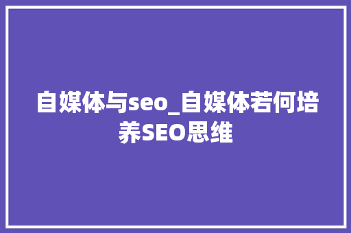 自媒体与seo_自媒体若何培养SEO思维 自媒体与seo_自媒体若何培养SEO思维 百度SEO