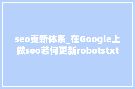 seo更新体系_在Google上做seo若何更新robotstxt文件 seo更新体系_在Google上做seo若何更新robotstxt文件 百度SEO