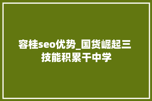 容桂seo优势_国货崛起三 技能积累干中学 容桂seo优势_国货崛起三 技能积累干中学 SEO关键词