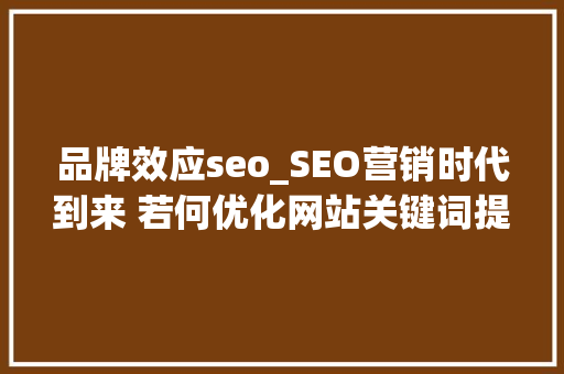 品牌效应seo_SEO营销时代到来 若何优化网站关键词提升品牌效应 品牌效应seo_SEO营销时代到来 若何优化网站关键词提升品牌效应 必应SEO