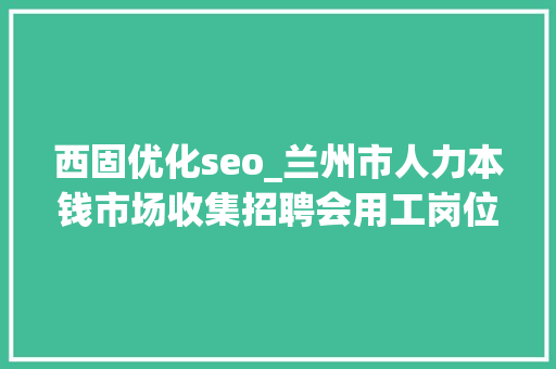 西固优化seo_兰州市人力本钱市场收集招聘会用工岗位招聘信息第十三期 西固优化seo_兰州市人力本钱市场收集招聘会用工岗位招聘信息第十三期 百度SEO