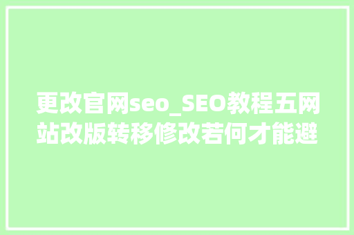 更改官网seo_SEO教程五网站改版转移修改若何才能避免降权连载 更改官网seo_SEO教程五网站改版转移修改若何才能避免降权连载 SEO关键词